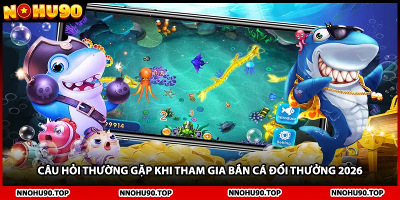 Câu hỏi thường gặp khi tham gia bắn cá đổi thưởng 2026