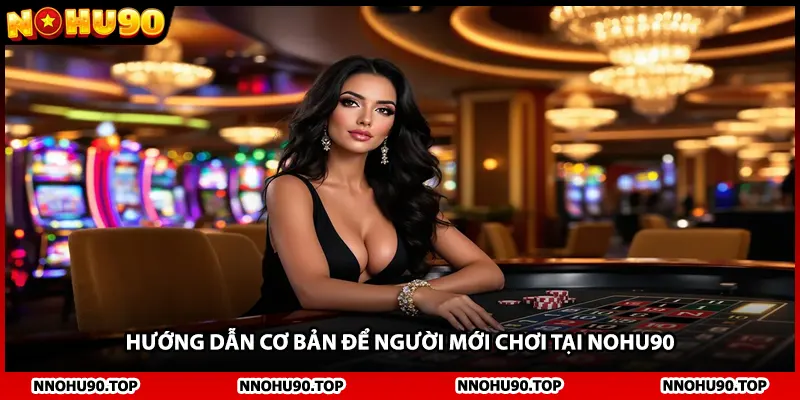 Hướng dẫn cơ bản để người mới chơi tại NOHU90