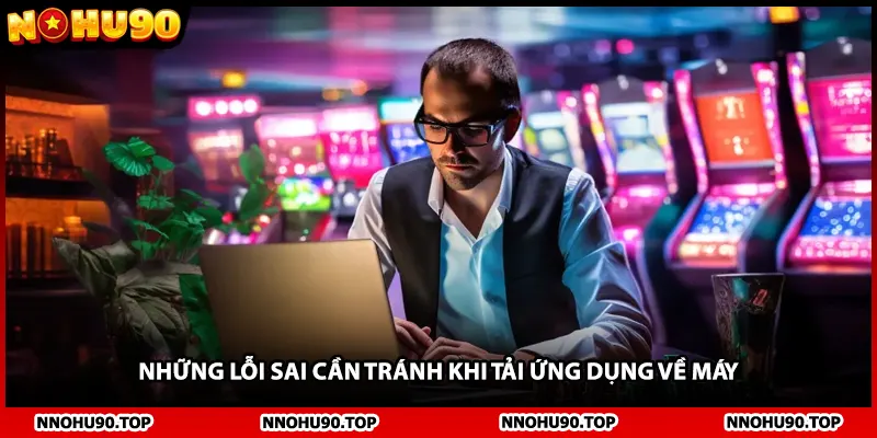 Những lỗi sai cần tránh khi tải ứng dụng về máy