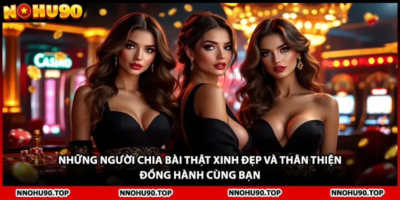 Những người chia bài thật xinh đẹp và thân thiện đồng hành cùng bạn