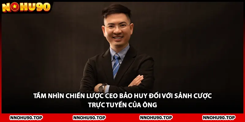 Tầm nhìn chiến lược Ceo Bảo Huy đối với sảnh cược trực tuyến của ông